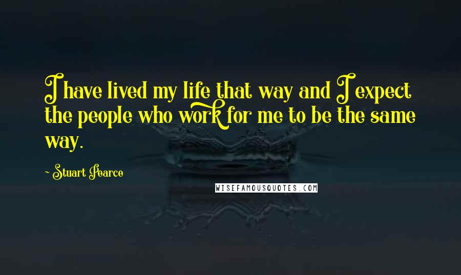 Stuart Pearce quotes: I have lived my life that way and I expect the people who work for me to be the same way.