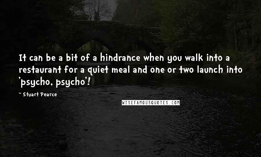 Stuart Pearce quotes: It can be a bit of a hindrance when you walk into a restaurant for a quiet meal and one or two launch into 'psycho, psycho'!