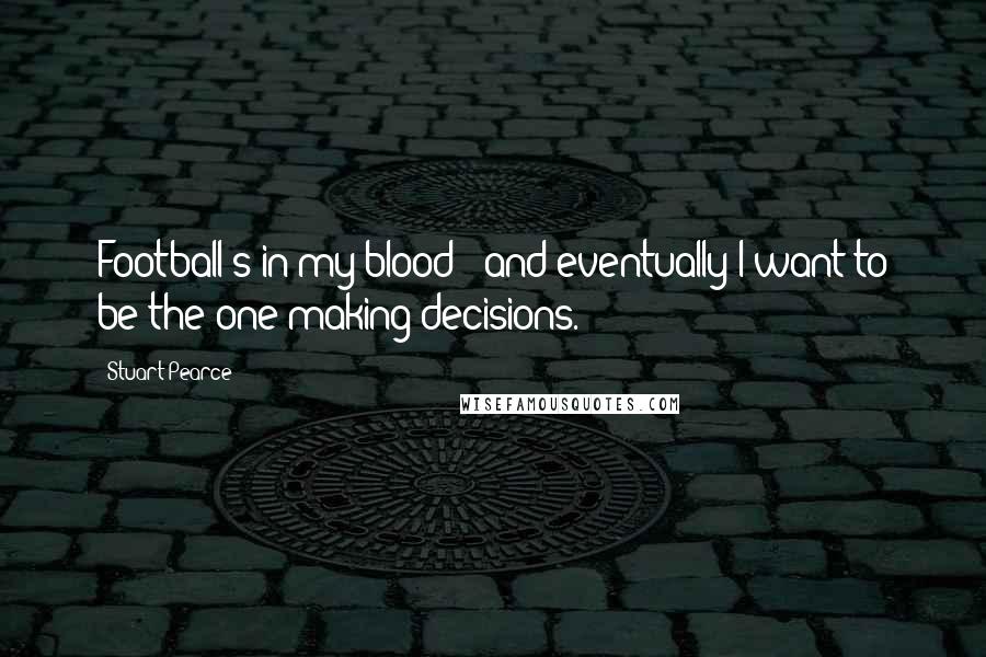 Stuart Pearce quotes: Football's in my blood - and eventually I want to be the one making decisions.