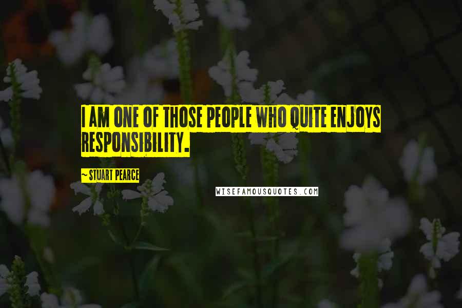 Stuart Pearce quotes: I am one of those people who quite enjoys responsibility.