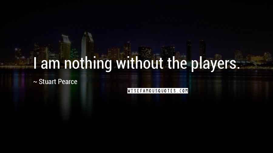 Stuart Pearce quotes: I am nothing without the players.