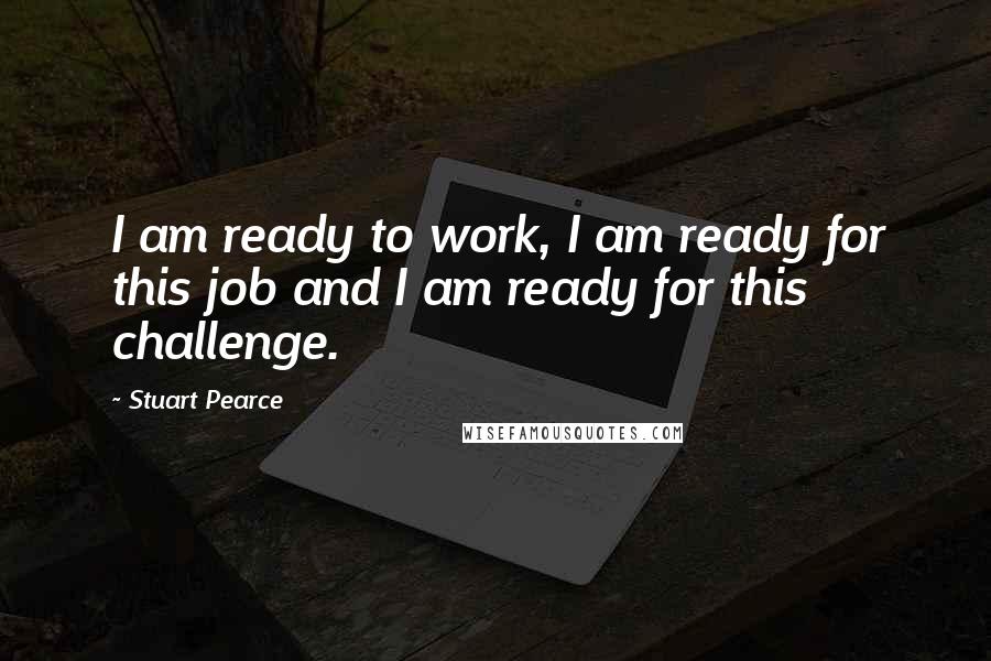 Stuart Pearce quotes: I am ready to work, I am ready for this job and I am ready for this challenge.