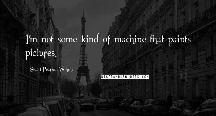 Stuart Pearson Wright quotes: I'm not some kind of machine that paints pictures.