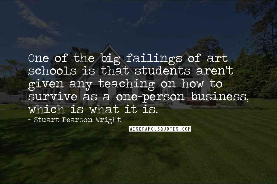 Stuart Pearson Wright quotes: One of the big failings of art schools is that students aren't given any teaching on how to survive as a one-person business, which is what it is.