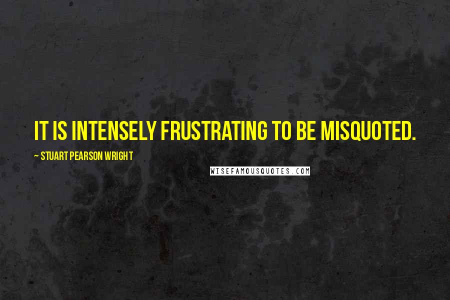 Stuart Pearson Wright quotes: It is intensely frustrating to be misquoted.