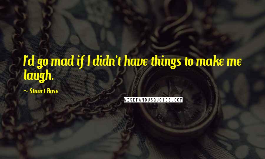 Stuart Rose quotes: I'd go mad if I didn't have things to make me laugh.