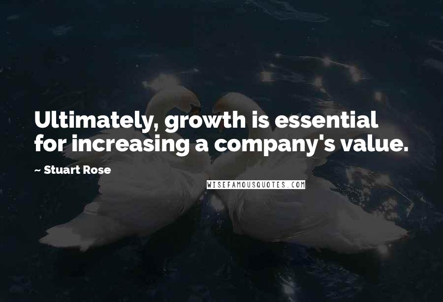 Stuart Rose quotes: Ultimately, growth is essential for increasing a company's value.