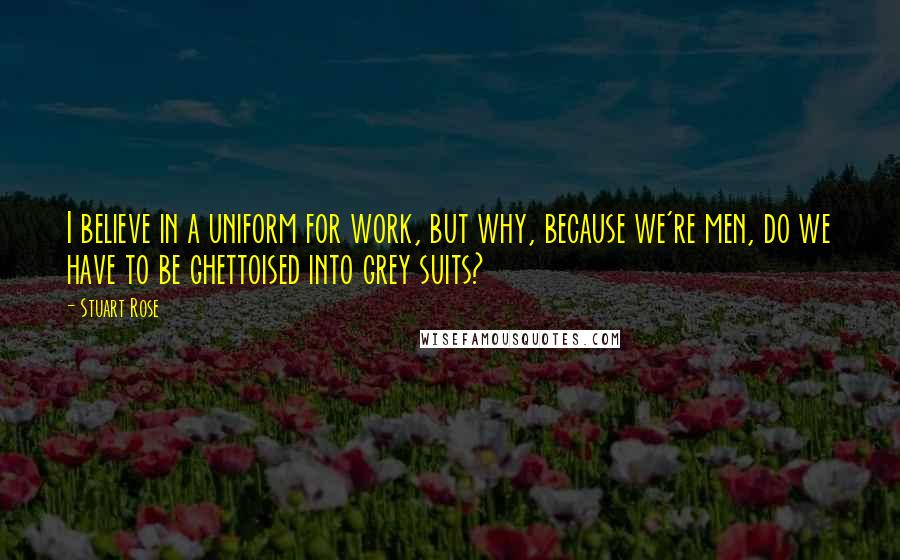 Stuart Rose quotes: I believe in a uniform for work, but why, because we're men, do we have to be ghettoised into grey suits? Stuart Rose quotes: I believe in a uniform for work, but why, because we're men, do we have to be ghettoised into grey suits?