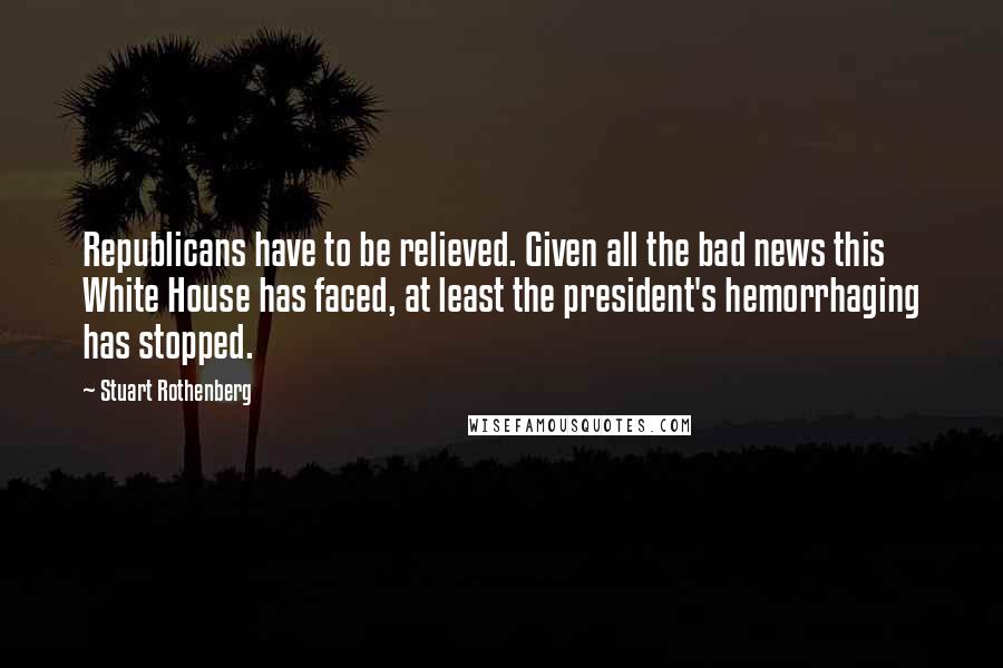 Stuart Rothenberg quotes: Republicans have to be relieved. Given all the bad news this White House has faced, at least the president's hemorrhaging has stopped.