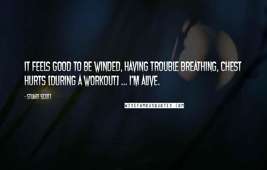 Stuart Scott quotes: It feels good to be winded, having trouble breathing, chest hurts [during a workout] ... I'm alive.