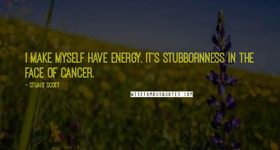 Stuart Scott quotes: I make myself have energy. It's stubbornness in the face of cancer.