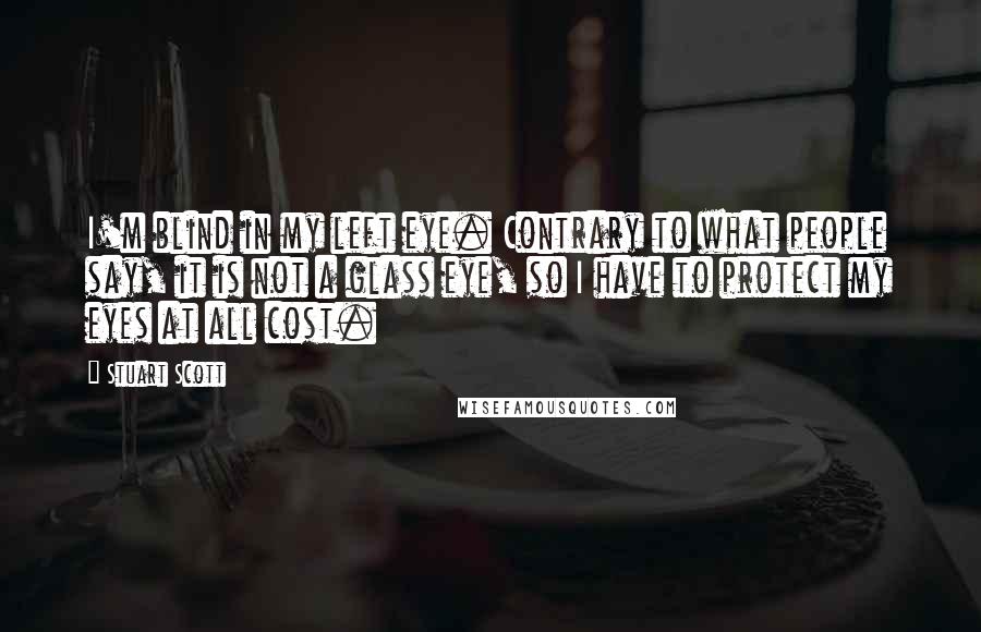 Stuart Scott quotes: I'm blind in my left eye. Contrary to what people say, it is not a glass eye, so I have to protect my eyes at all cost.