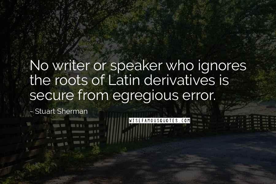 Stuart Sherman quotes: No writer or speaker who ignores the roots of Latin derivatives is secure from egregious error.