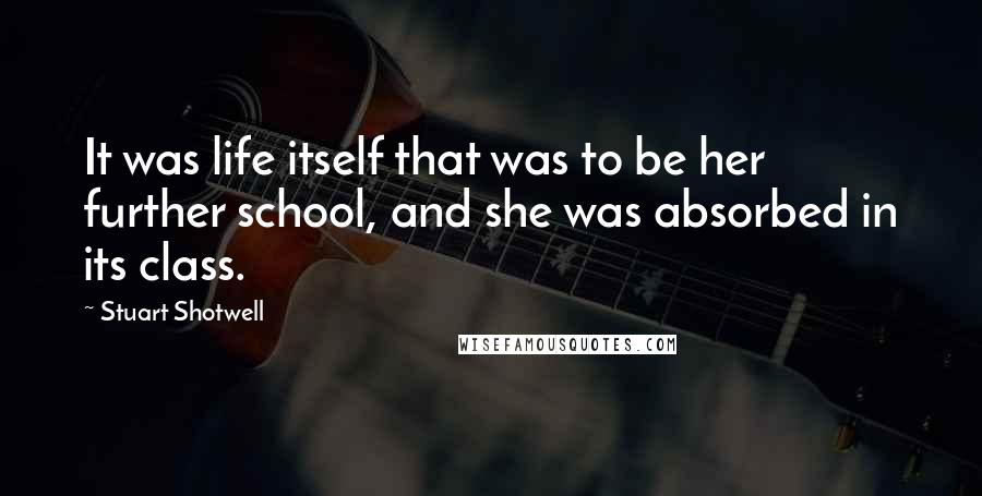 Stuart Shotwell quotes: It was life itself that was to be her further school, and she was absorbed in its class.