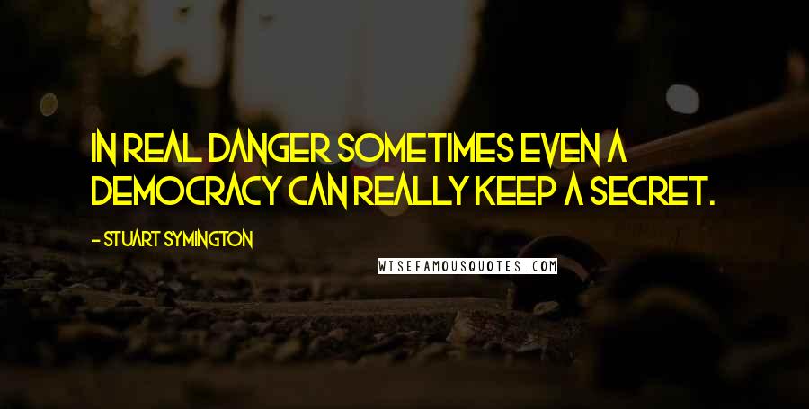 Stuart Symington quotes: In real danger sometimes even a democracy can really keep a secret.