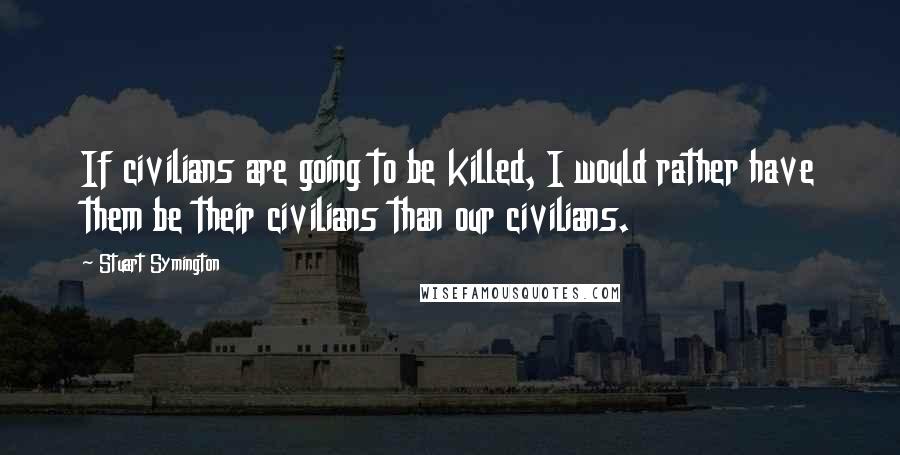 Stuart Symington quotes: If civilians are going to be killed, I would rather have them be their civilians than our civilians.