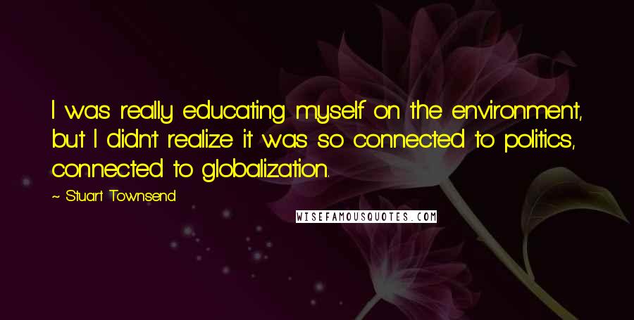 Stuart Townsend quotes: I was really educating myself on the environment, but I didn't realize it was so connected to politics, connected to globalization.