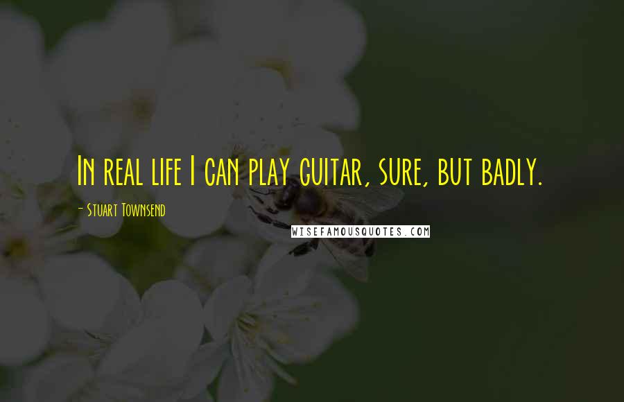 Stuart Townsend quotes: In real life I can play guitar, sure, but badly.