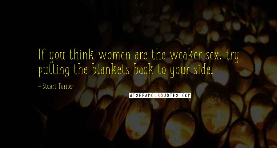 Stuart Turner quotes: If you think women are the weaker sex, try pulling the blankets back to your side.