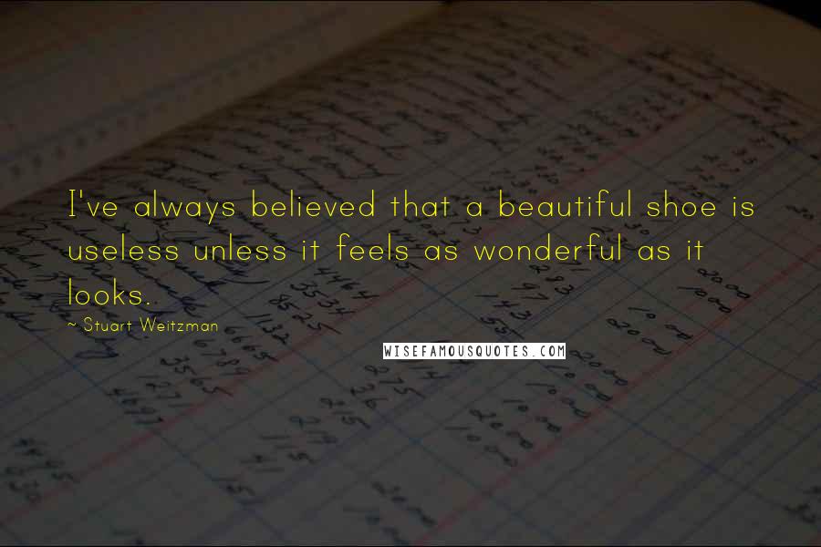 Stuart Weitzman quotes: I've always believed that a beautiful shoe is useless unless it feels as wonderful as it looks.