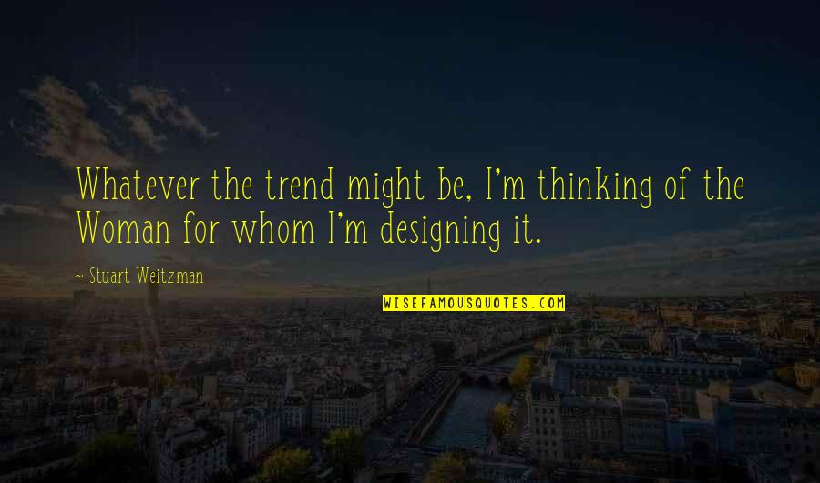 Stuart Weitzman Quotes By Stuart Weitzman: Whatever the trend might be, I'm thinking of