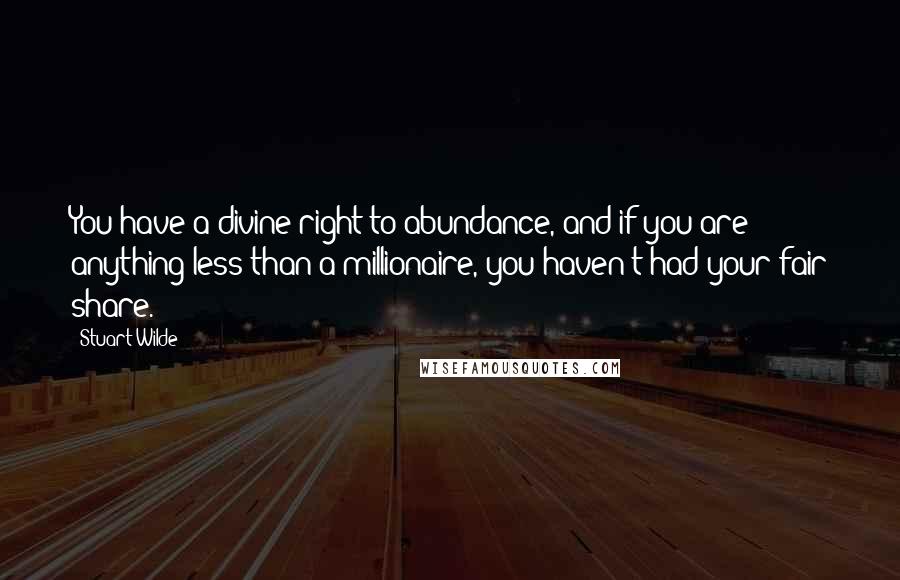 Stuart Wilde quotes: You have a divine right to abundance, and if you are anything less than a millionaire, you haven't had your fair share.