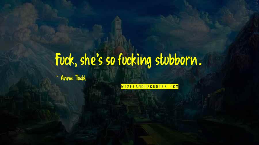 Stubborn And Love Quotes By Anna Todd: Fuck, she's so fucking stubborn. Stubborn And Love Quotes By Anna Todd: Fuck, she's so fucking stubborn.