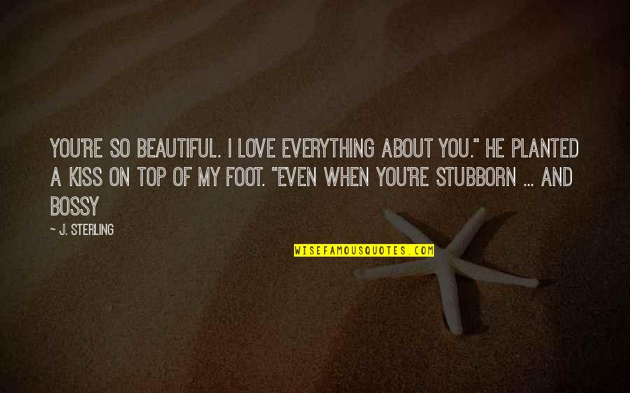 Stubborn And Love Quotes By J. Sterling: You're so beautiful. I love everything about you."