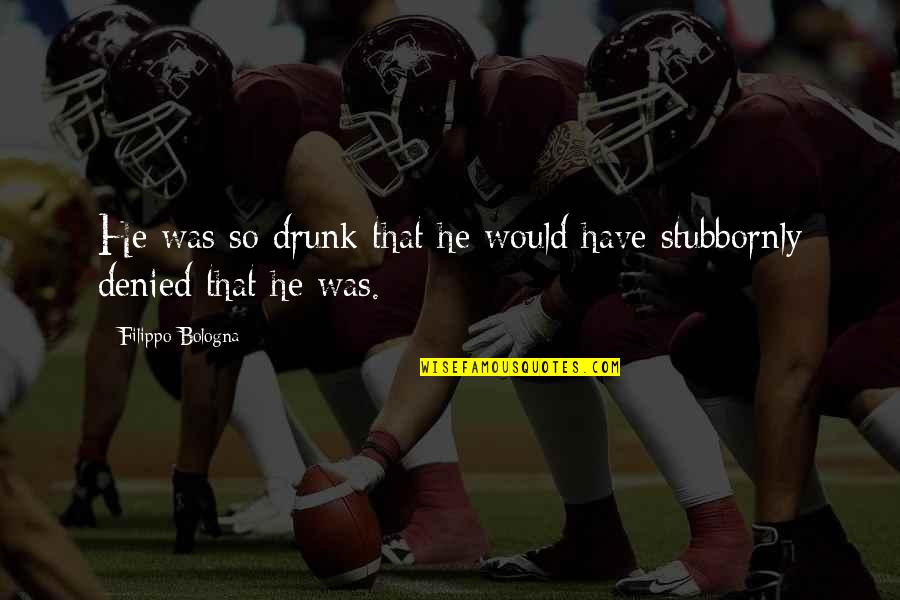 Stubbornly Quotes By Filippo Bologna: He was so drunk that he would have