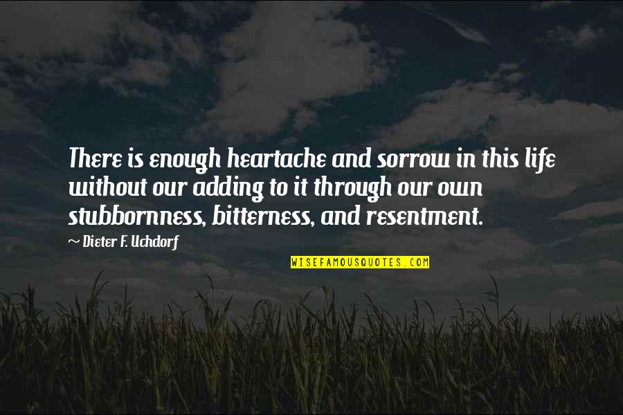 Stubbornness And Life Quotes By Dieter F. Uchdorf: There is enough heartache and sorrow in this