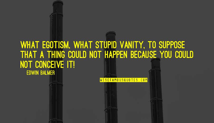 Stucchi Fittings Quotes By Edwin Balmer: What egotism, what stupid vanity, to suppose that Stucchi Fittings Quotes By Edwin Balmer: What egotism, what stupid vanity, to suppose that