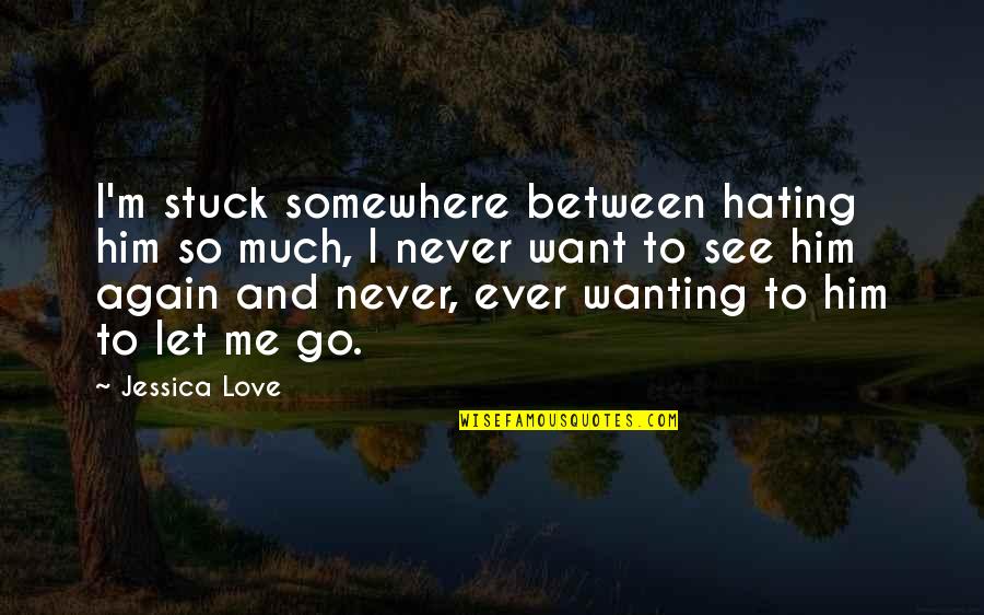 Stuck Between Love Quotes By Jessica Love: I'm stuck somewhere between hating him so much,
