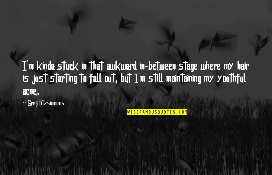 Stuck In Between Quotes By Greg Fitzsimmons: I'm kinda stuck in that awkward in-between stage Stuck In Between Quotes By Greg Fitzsimmons: I'm kinda stuck in that awkward in-between stage