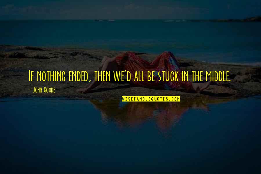 Stuck In The Middle With You Quotes By John Goode: If nothing ended, then we'd all be stuck