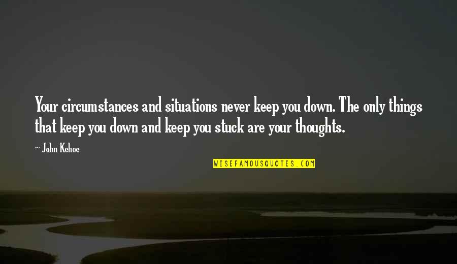 Stuck In Your Thoughts Quotes By John Kehoe: Your circumstances and situations never keep you down.