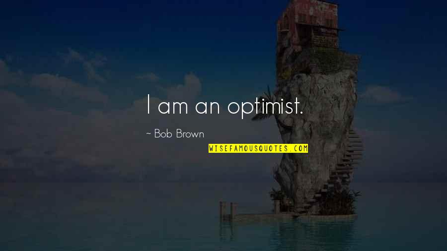 Stuckert Road Quotes By Bob Brown: I am an optimist. Stuckert Road Quotes By Bob Brown: I am an optimist.