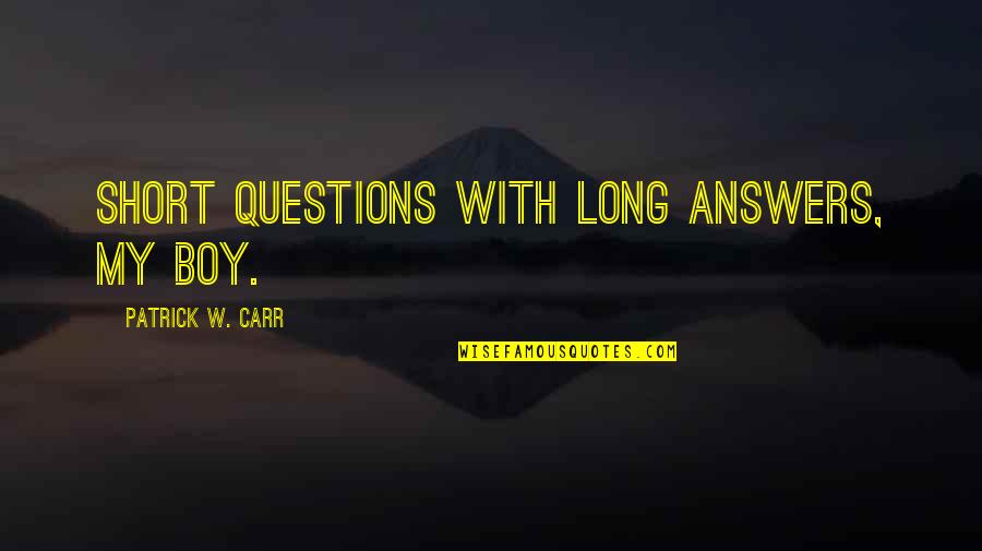 Stuckert Road Quotes By Patrick W. Carr: Short questions with long answers, my boy. Stuckert Road Quotes By Patrick W. Carr: Short questions with long answers, my boy.