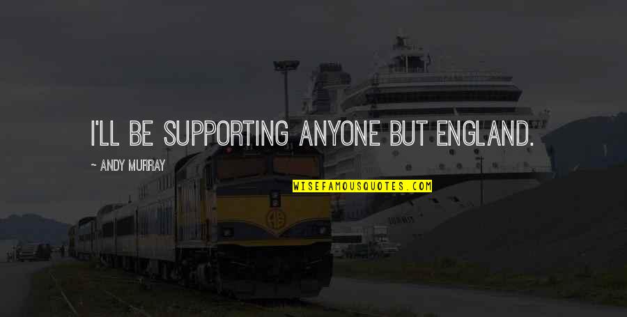 Student Life Ending Quotes By Andy Murray: I'll be supporting anyone but England. Student Life Ending Quotes By Andy Murray: I'll be supporting anyone but England.
