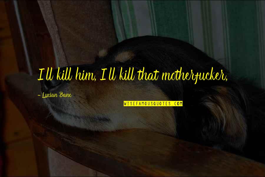 Student Life Ending Quotes By Lucian Bane: I'll kill him, I'll kill that motherfucker, Student Life Ending Quotes By Lucian Bane: I'll kill him, I'll kill that motherfucker,