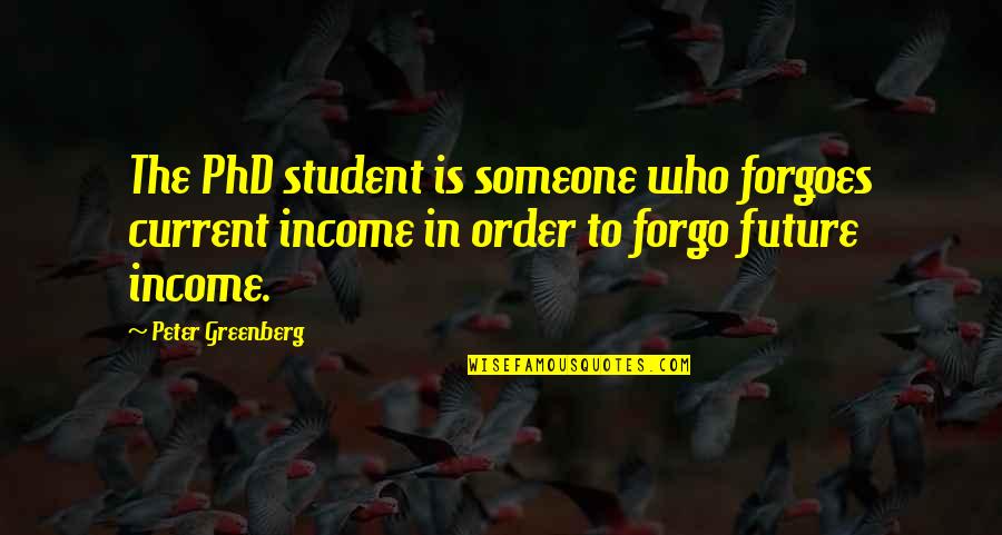 Student Quotes By Peter Greenberg: The PhD student is someone who forgoes current