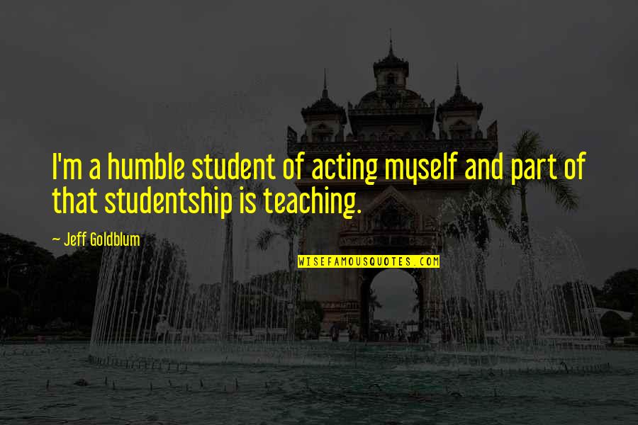 Student Teaching Quotes By Jeff Goldblum: I'm a humble student of acting myself and
