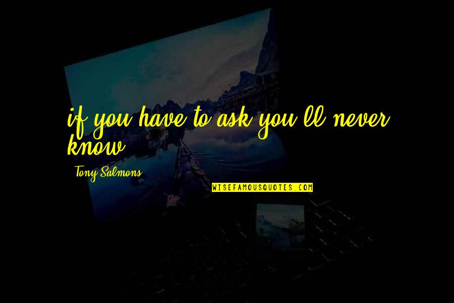 Studentship Vs Scholarship Quotes By Tony Salmons: if you have to ask you'll never know Studentship Vs Scholarship Quotes By Tony Salmons: if you have to ask you'll never know