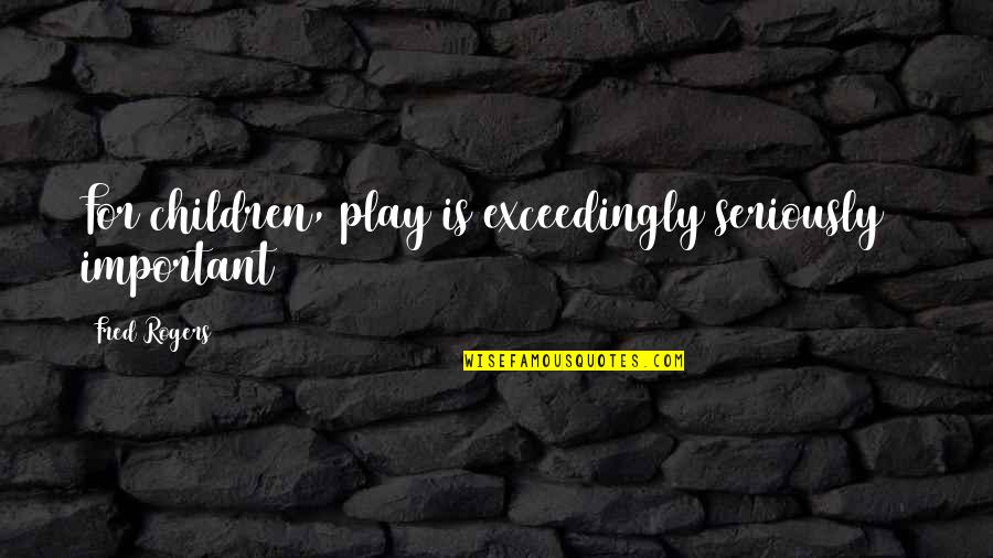 Studiati Monotonia Quotes By Fred Rogers: For children, play is exceedingly seriously & important Studiati Monotonia Quotes By Fred Rogers: For children, play is exceedingly seriously & important