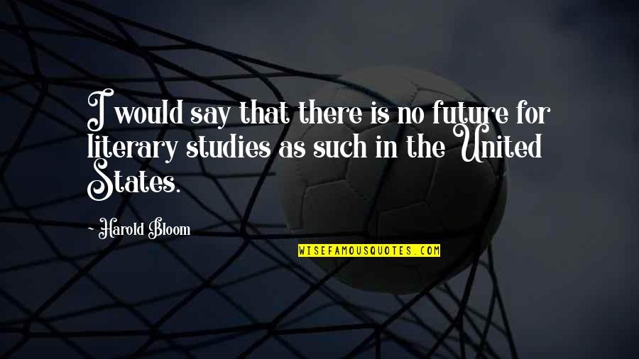 Studies Is Quotes By Harold Bloom: I would say that there is no future