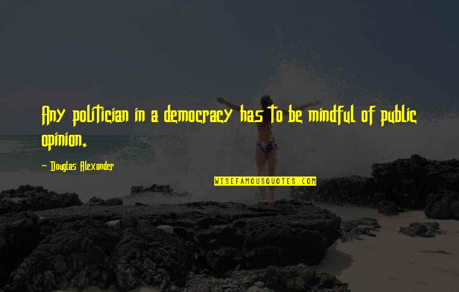 Studies School Quotes By Douglas Alexander: Any politician in a democracy has to be Studies School Quotes By Douglas Alexander: Any politician in a democracy has to be