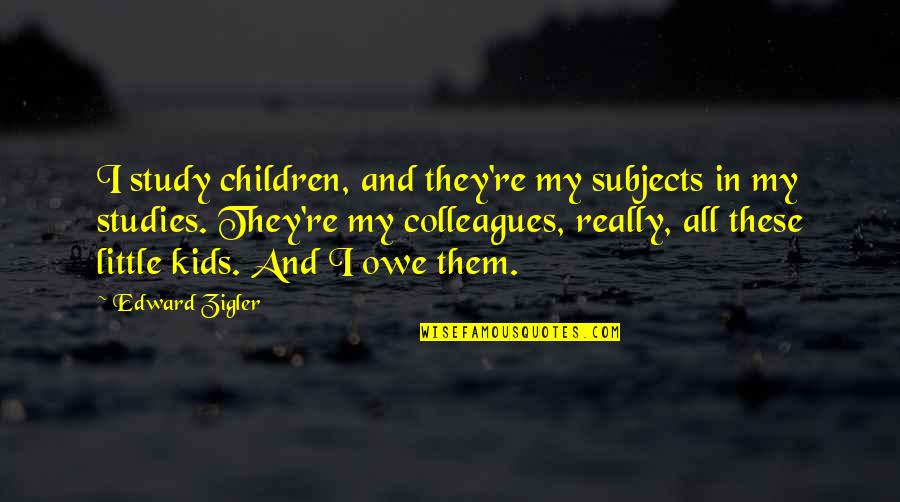 Studies With Children Quotes By Edward Zigler: I study children, and they're my subjects in Studies With Children Quotes By Edward Zigler: I study children, and they're my subjects in