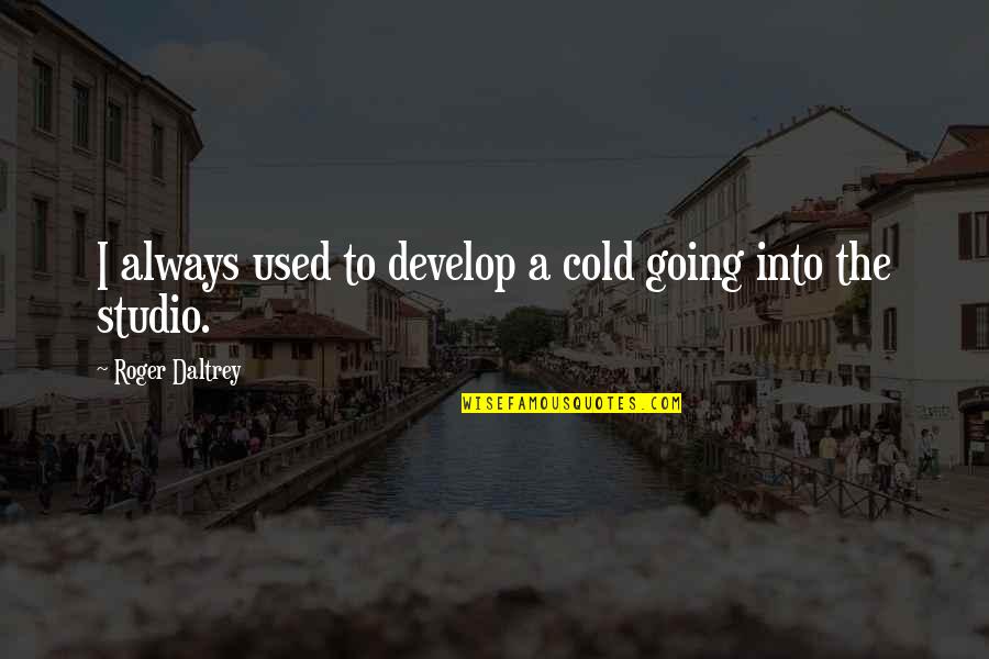 Studio Quotes By Roger Daltrey: I always used to develop a cold going Studio Quotes By Roger Daltrey: I always used to develop a cold going