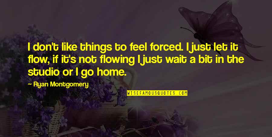 Studio Quotes By Ryan Montgomery: I don't like things to feel forced. I Studio Quotes By Ryan Montgomery: I don't like things to feel forced. I
