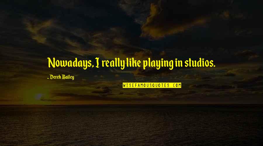 Studios Quotes By Derek Bailey: Nowadays, I really like playing in studios.