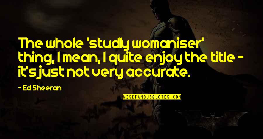 Studly Quotes By Ed Sheeran: The whole 'studly womaniser' thing, I mean, I